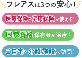 フレアスは3つの安心！医療保険・健康保険が使える！国家資格保有者が治療！ご自宅・介護施設へ訪問マッサージ！福岡市東区、福岡市博多区、糟屋郡、古賀市